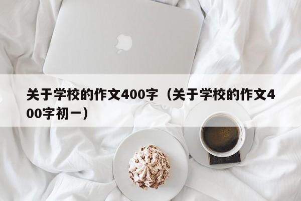 关于学校的作文400字（关于学校的作文400字初一）