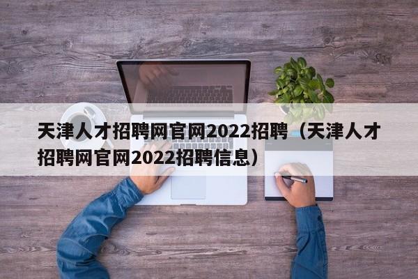 天津人才招聘网官网2022招聘（天津人才招聘网官网2022招聘信息）