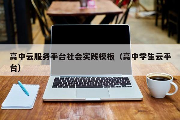 高中云服务平台社会实践模板（高中学生云平台）