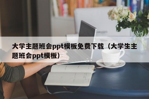 大学主题班会ppt模板免费下载（大学生主题班会ppt模板）