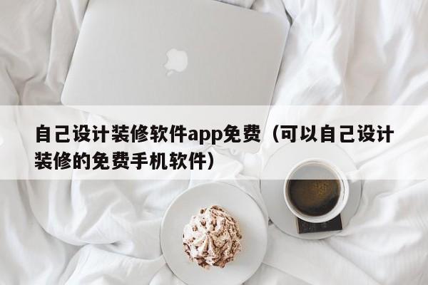 自己设计装修软件app免费（可以自己设计装修的免费手机软件）