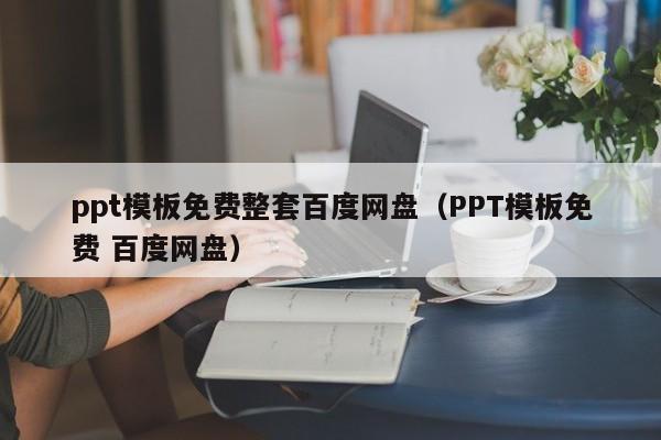 ppt模板免费整套百度网盘（PPT模板免费 百度网盘）