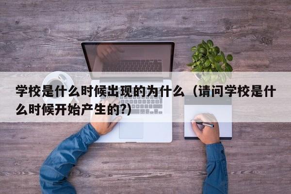 学校是什么时候出现的为什么（请问学校是什么时候开始产生的?）