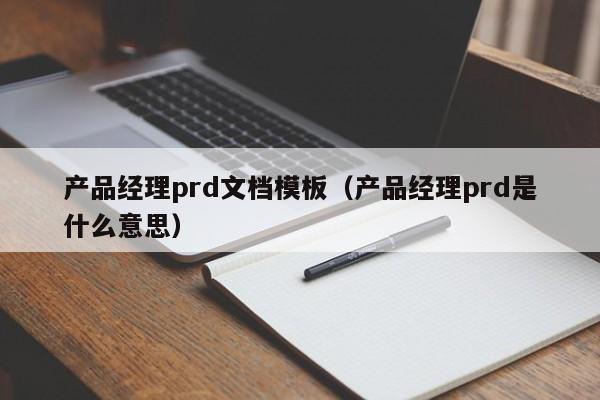 产品经理prd文档模板（产品经理prd是什么意思）