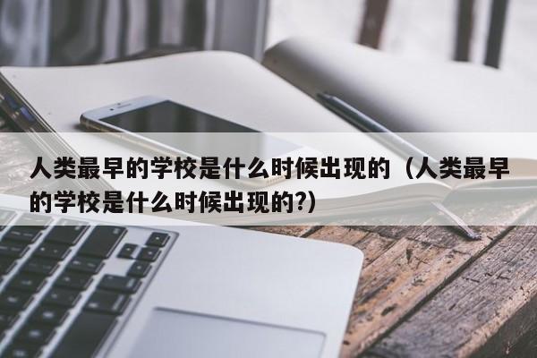 人类最早的学校是什么时候出现的（人类最早的学校是什么时候出现的?）