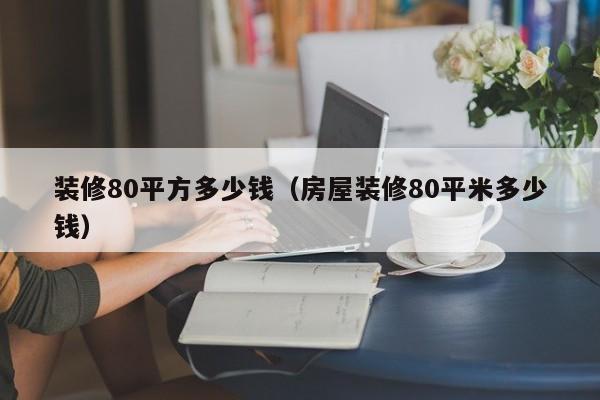 装修80平方多少钱（房屋装修80平米多少钱）