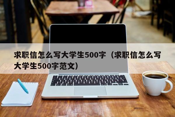 求职信怎么写大学生500字（求职信怎么写大学生500字范文）