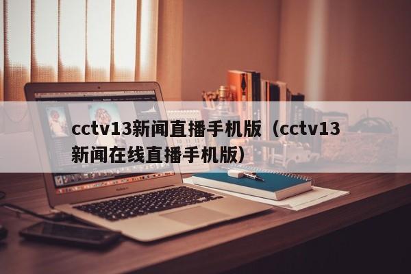 cctv13新闻直播手机版（cctv13新闻在线直播手机版）