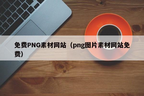 免费PNG素材网站（png图片素材网站免费）