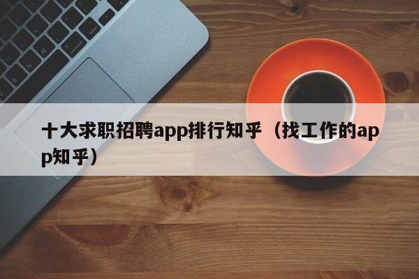 十大求职招聘app排行知乎（找工作的app知乎）