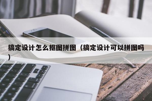 搞定设计怎么抠图拼图（搞定设计可以拼图吗）