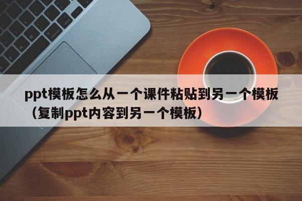 ppt模板怎么从一个课件粘贴到另一个模板（复制ppt内容到另一个模板）