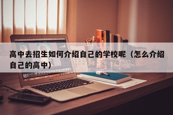 高中去招生如何介绍自己的学校呢（怎么介绍自己的高中）