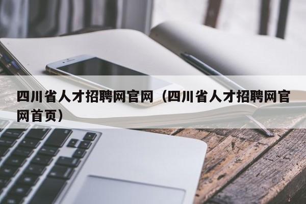 四川省人才招聘网官网（四川省人才招聘网官网首页）