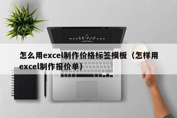 怎么用excel制作价格标签模板（怎样用excel制作报价单）