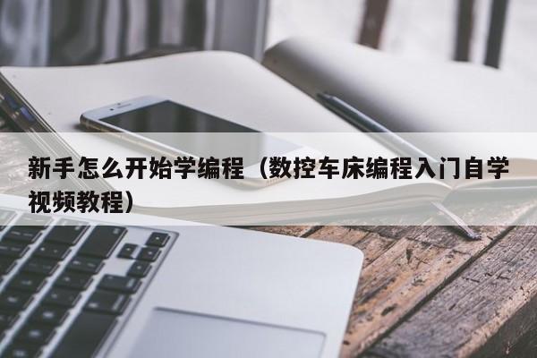 新手怎么开始学编程（数控车床编程入门自学视频教程）