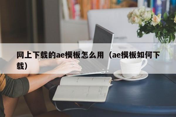 网上下载的ae模板怎么用（ae模板如何下载）