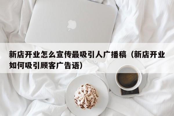 新店开业怎么宣传最吸引人广播稿（新店开业如何吸引顾客广告语）