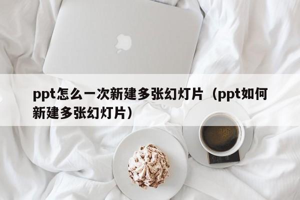 ppt怎么一次新建多张幻灯片（ppt如何新建多张幻灯片）