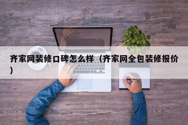 齐家网装修口碑怎么样（齐家网全包装修报价）