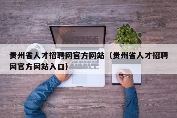 贵州省人才招聘网官方网站（贵州省人才招聘网官方网站入口）