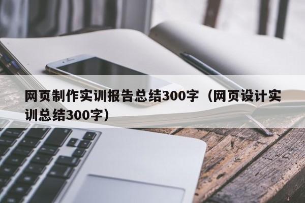 网页制作实训报告总结300字（网页设计实训总结300字）