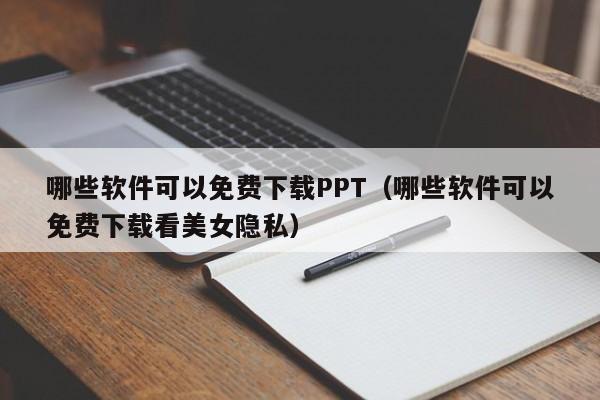 哪些软件可以免费下载PPT（哪些软件可以免费下载看美女隐私）