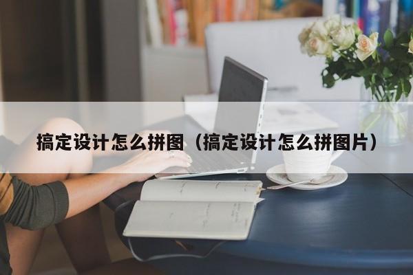 搞定设计怎么拼图（搞定设计怎么拼图片）