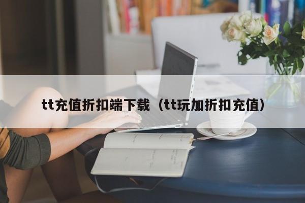 tt充值折扣端下载（tt玩加折扣充值）