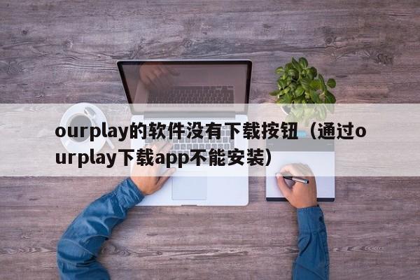 ourplay的软件没有下载按钮（通过ourplay下载app不能安装）