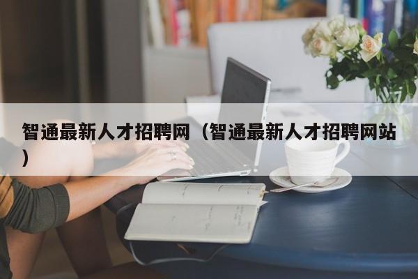 智通最新人才招聘网（智通最新人才招聘网站）