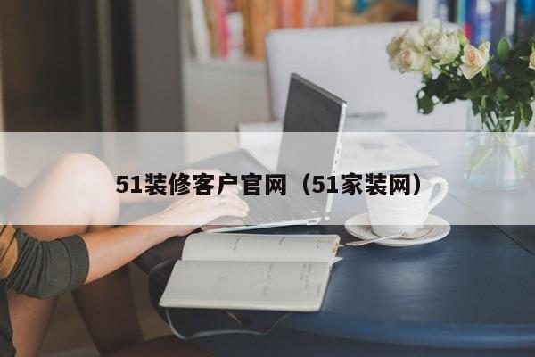 51装修客户官网（51家装网）