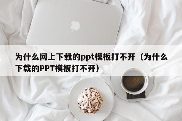 为什么网上下载的ppt模板打不开（为什么下载的PPT模板打不开）