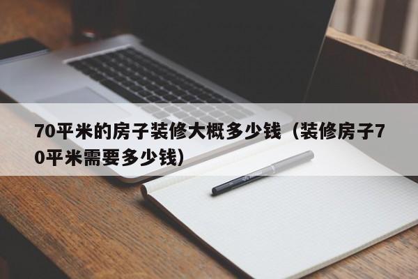 70平米的房子装修大概多少钱（装修房子70平米需要多少钱）