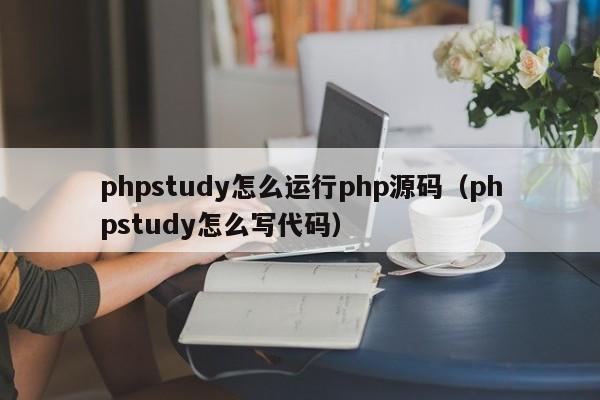 phpstudy怎么运行php源码（phpstudy怎么写代码）