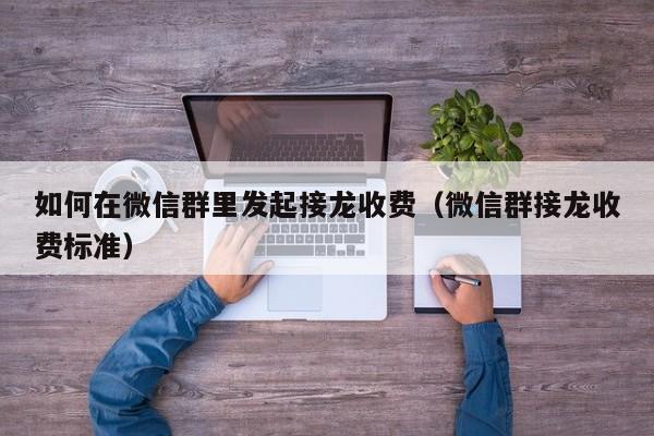 如何在微信群里发起接龙收费（微信群接龙收费标准）