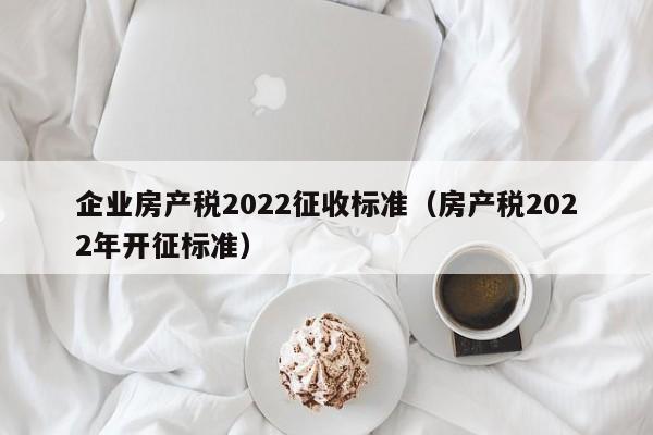 企业房产税2022征收标准（房产税2022年开征标准）