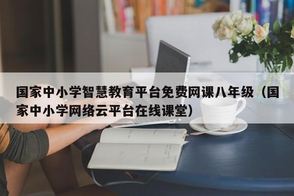 国家中小学智慧教育平台免费网课八年级（国家中小学网络云平台在线课堂）