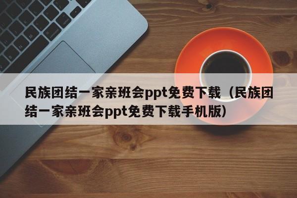 民族团结一家亲班会ppt免费下载（民族团结一家亲班会ppt免费下载手机版）