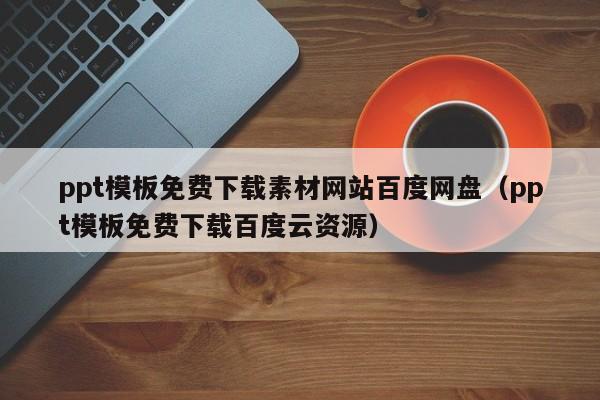 ppt模板免费下载素材网站百度网盘（ppt模板免费下载百度云资源）