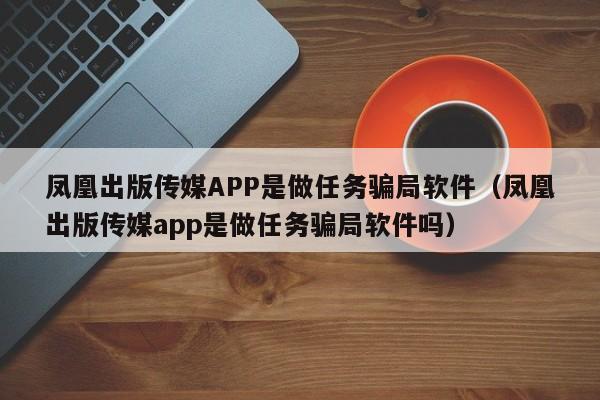 凤凰出版传媒APP是做任务骗局软件（凤凰出版传媒app是做任务骗局软件吗）