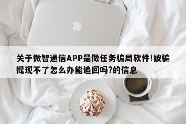 关于微智通信APP是做任务骗局软件!被骗提现不了怎么办能追回吗?的信息