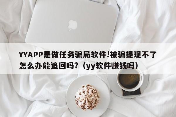 YYAPP是做任务骗局软件!被骗提现不了怎么办能追回吗?（yy软件赚钱吗）